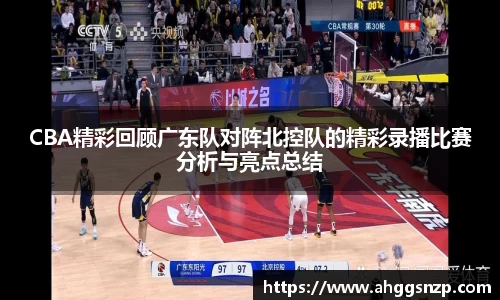 CBA精彩回顾广东队对阵北控队的精彩录播比赛分析与亮点总结