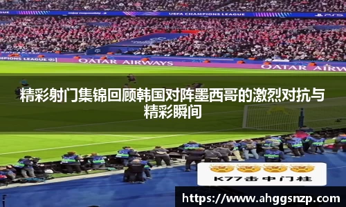 精彩射门集锦回顾韩国对阵墨西哥的激烈对抗与精彩瞬间