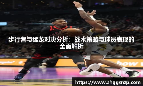 步行者与猛龙对决分析：战术策略与球员表现的全面解析